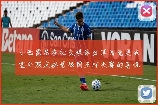 小西蒙尼在社交媒体分享马竞更衣室合照庆祝晋级国王杯决赛的喜悦时刻