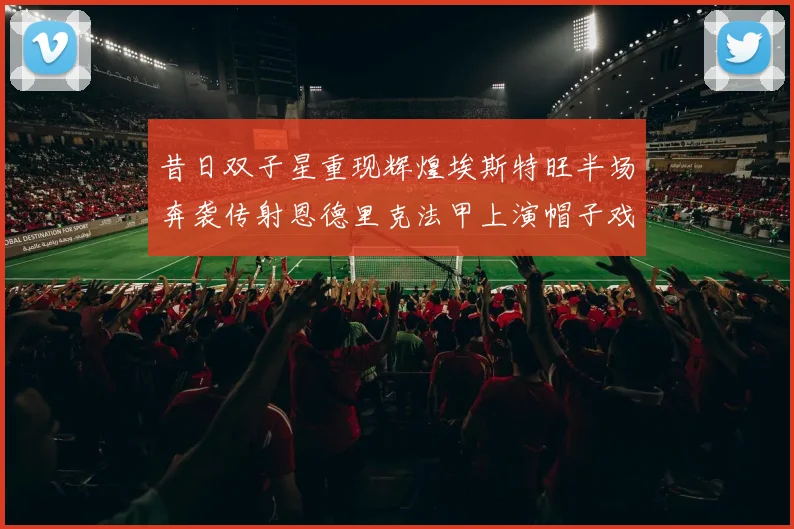 昔日双子星重现辉煌埃斯特旺半场奔袭传射恩德里克法甲上演帽子戏法