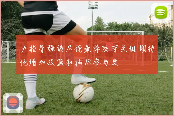 卢指导强调尼德豪泽防守关键期待他增加投篮和挡拆参与度