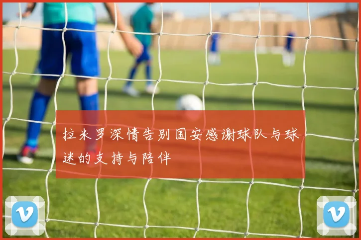 拉米罗深情告别国安感谢球队与球迷的支持与陪伴