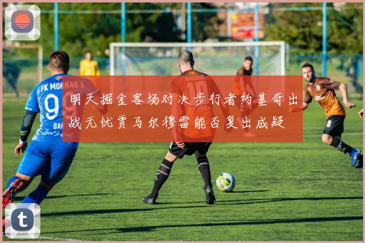 明天掘金客场对决步行者约基奇出战无忧贾马尔穆雷能否复出成疑