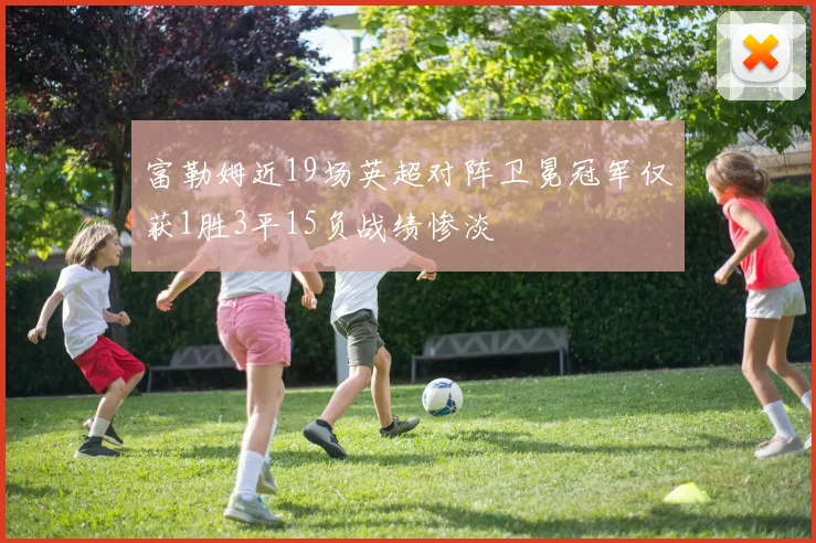 富勒姆近19场英超对阵卫冕冠军仅获1胜3平15负战绩惨淡