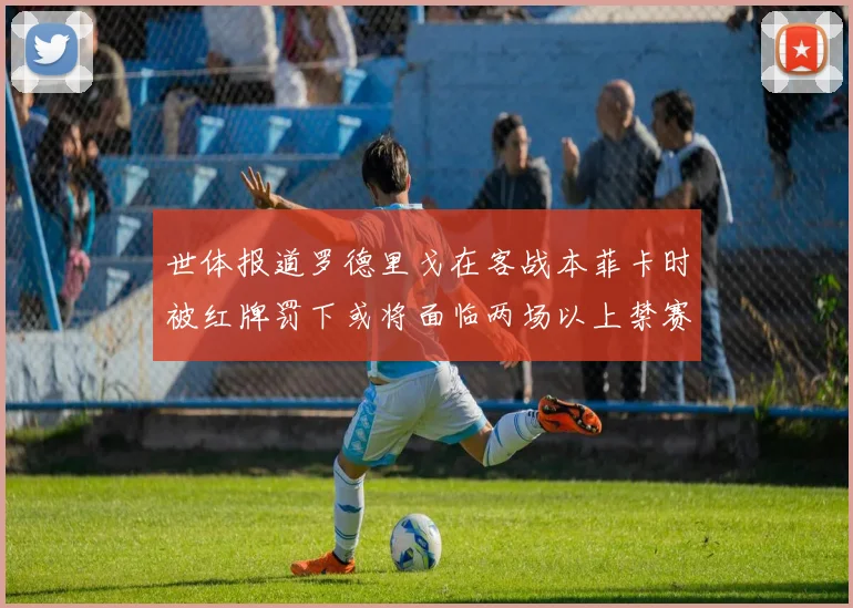 世体报道罗德里戈在客战本菲卡时被红牌罚下或将面临两场以上禁赛处罚