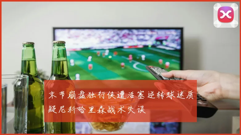 末节崩盘独行侠遭活塞逆转球迷质疑尼科哈里森战术失误