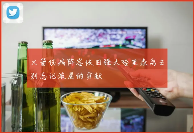 火箭伤病阵容依旧强大哈里森离去别忘记浓眉的贡献