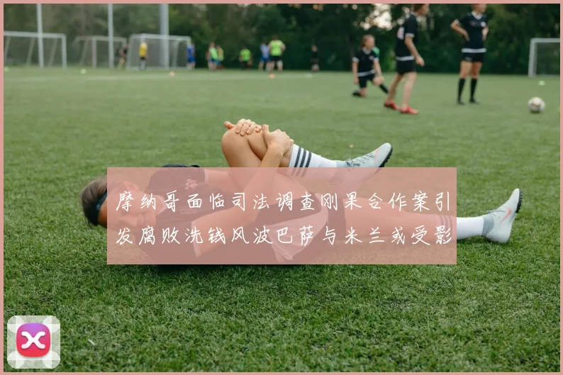 摩纳哥面临司法调查刚果合作案引发腐败洗钱风波巴萨与米兰或受影响