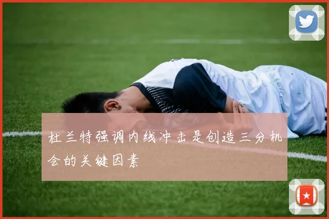 杜兰特强调内线冲击是创造三分机会的关键因素