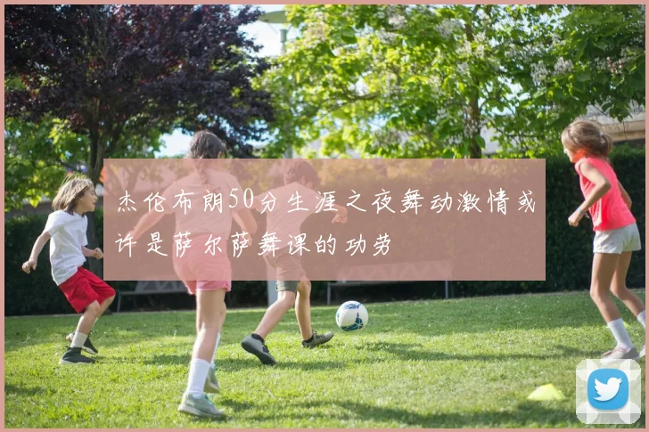 杰伦布朗50分生涯之夜舞动激情或许是萨尔萨舞课的功劳
