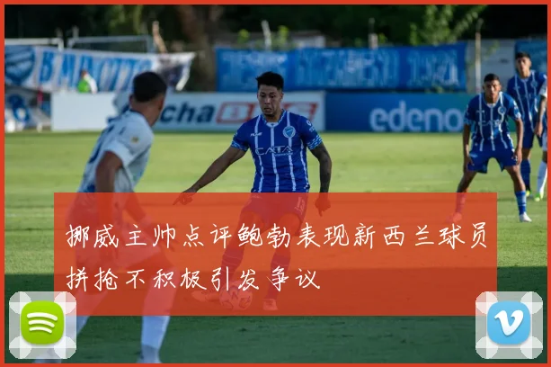 挪威主帅点评鲍勃表现新西兰球员拼抢不积极引发争议