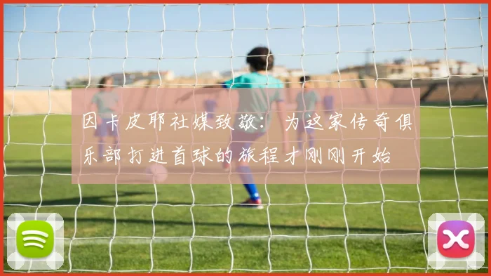 因卡皮耶社媒致敬：为这家传奇俱乐部打进首球的旅程才刚刚开始