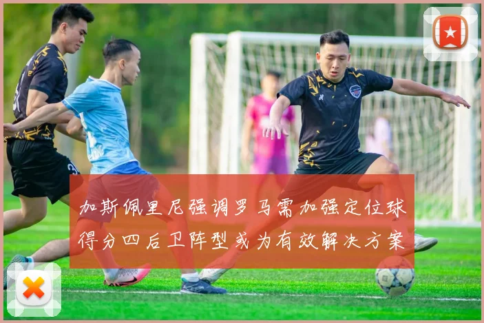 加斯佩里尼强调罗马需加强定位球得分四后卫阵型或为有效解决方案