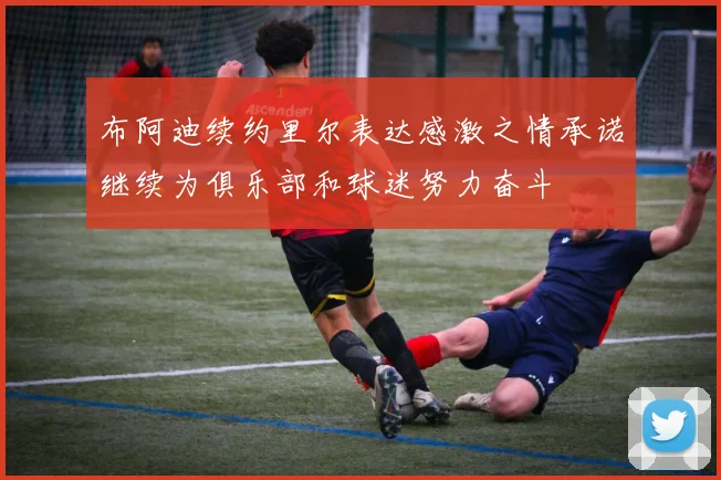 布阿迪续约里尔表达感激之情承诺继续为俱乐部和球迷努力奋斗