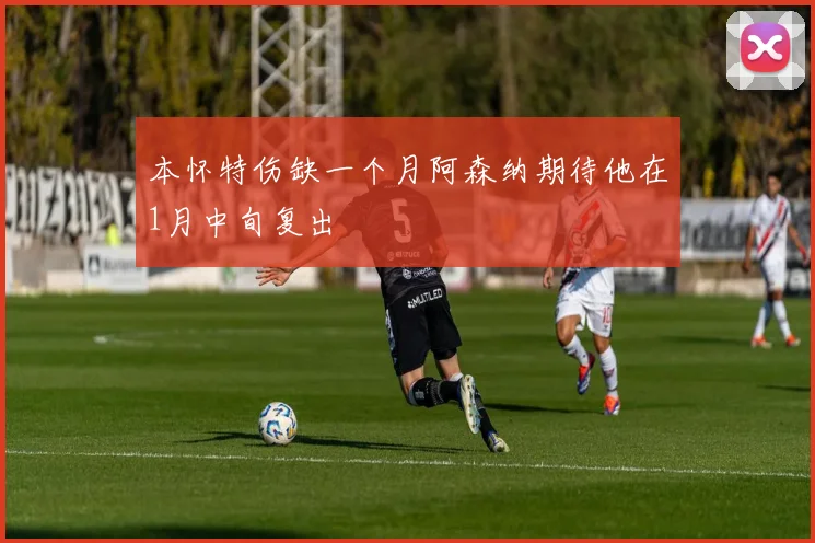 本怀特伤缺一个月阿森纳期待他在1月中旬复出