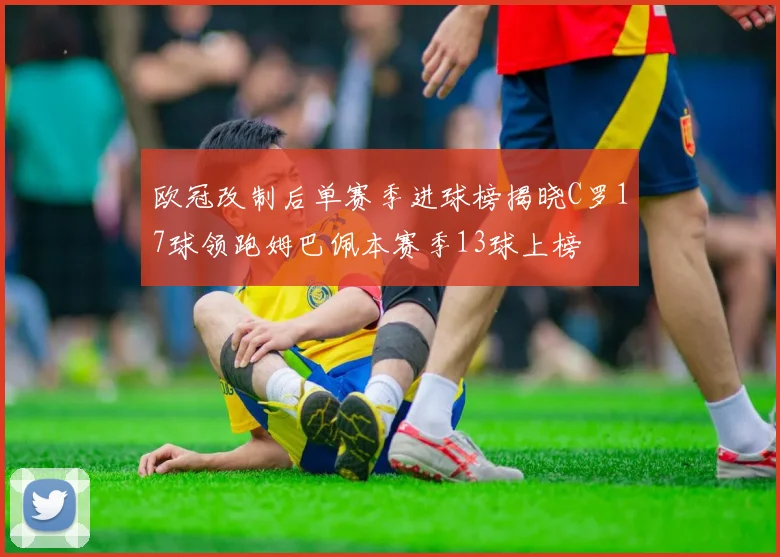 欧冠改制后单赛季进球榜揭晓C罗17球领跑姆巴佩本赛季13球上榜