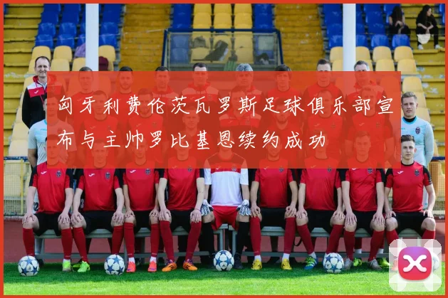 匈牙利费伦茨瓦罗斯足球俱乐部宣布与主帅罗比基恩续约成功