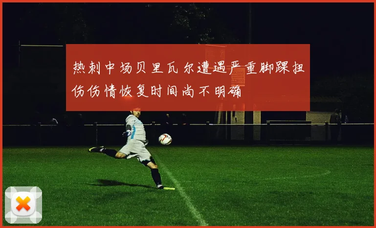 热刺中场贝里瓦尔遭遇严重脚踝扭伤伤情恢复时间尚不明确