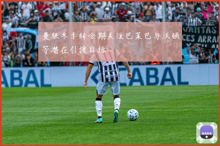 曼联冬季转会期关注巴莱巴与沃顿等潜在引援目标