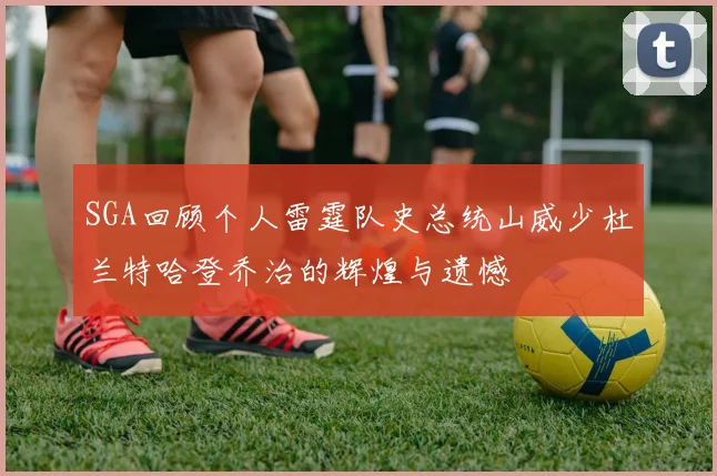 SGA回顾个人雷霆队史总统山威少杜兰特哈登乔治的辉煌与遗憾