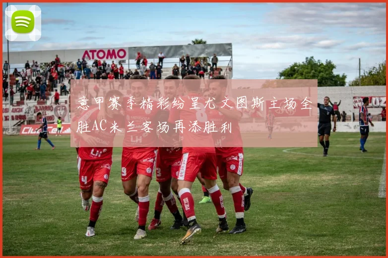 意甲赛季精彩纷呈尤文图斯主场全胜AC米兰客场再添胜利