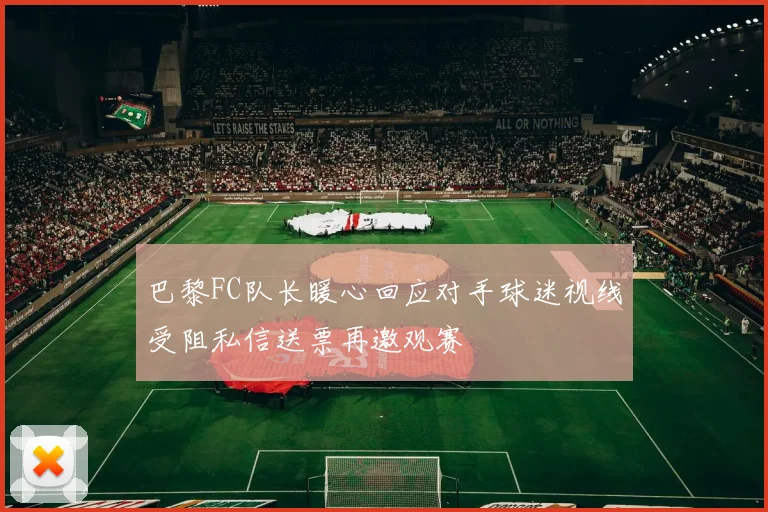 巴黎FC队长暖心回应对手球迷视线受阻私信送票再邀观赛