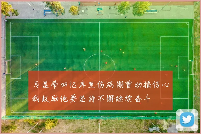 马盖蒂回忆库里伤病期曾动摇信心我鼓励他要坚持不懈继续奋斗