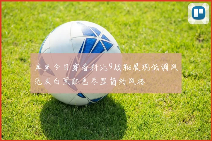 库里今日穿着科比9战靴展现低调风范灰白黑配色尽显简约风格