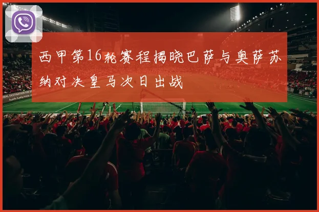 西甲第16轮赛程揭晓巴萨与奥萨苏纳对决皇马次日出战