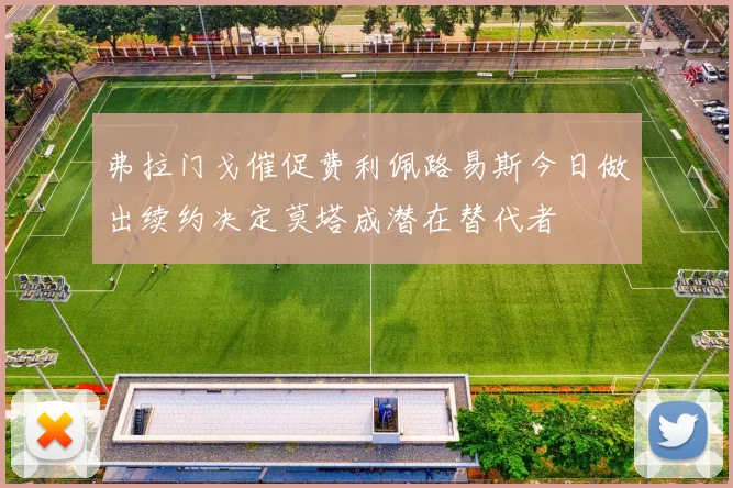 弗拉门戈催促费利佩路易斯今日做出续约决定莫塔成潜在替代者