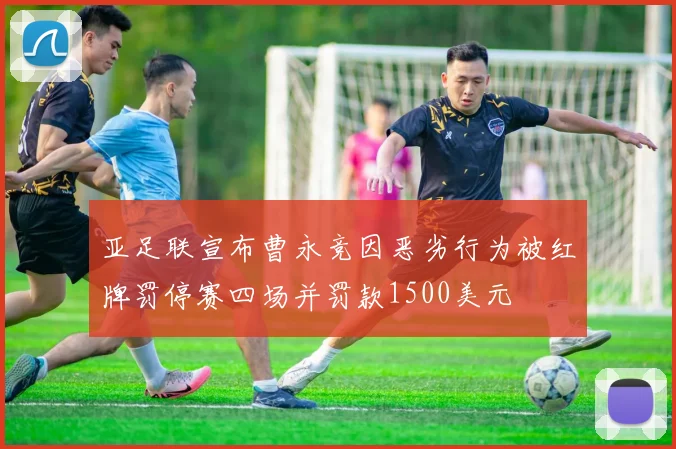 亚足联宣布曹永竞因恶劣行为被红牌罚停赛四场并罚款1500美元