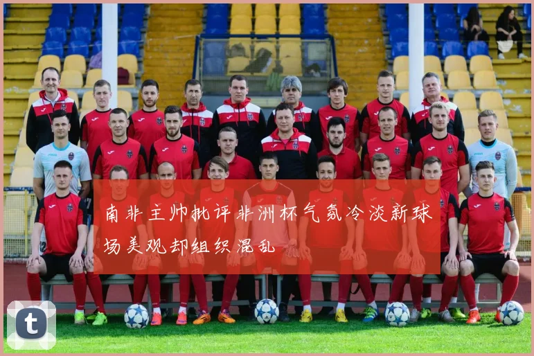 南非主帅批评非洲杯气氛冷淡新球场美观却组织混乱