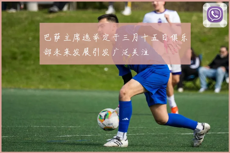 巴萨主席选举定于三月十五日俱乐部未来发展引发广泛关注