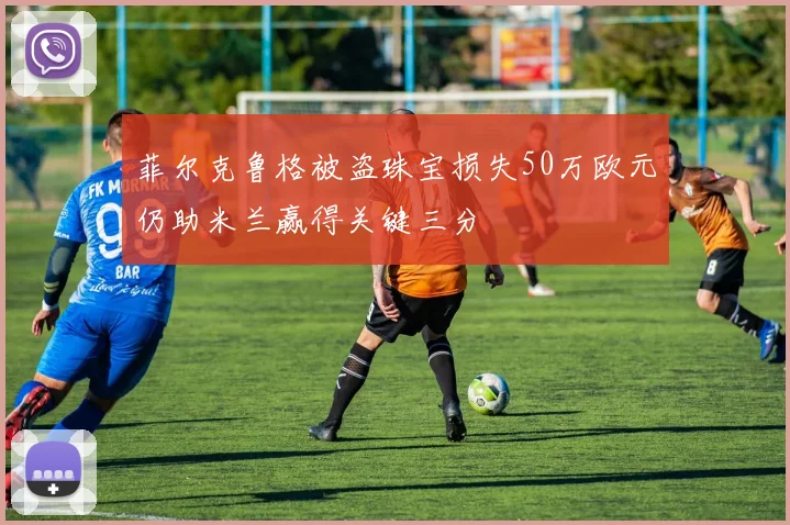 菲尔克鲁格被盗珠宝损失50万欧元仍助米兰赢得关键三分