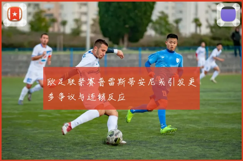 欧足联禁赛普雷斯蒂安尼或引发更多争议与连锁反应
