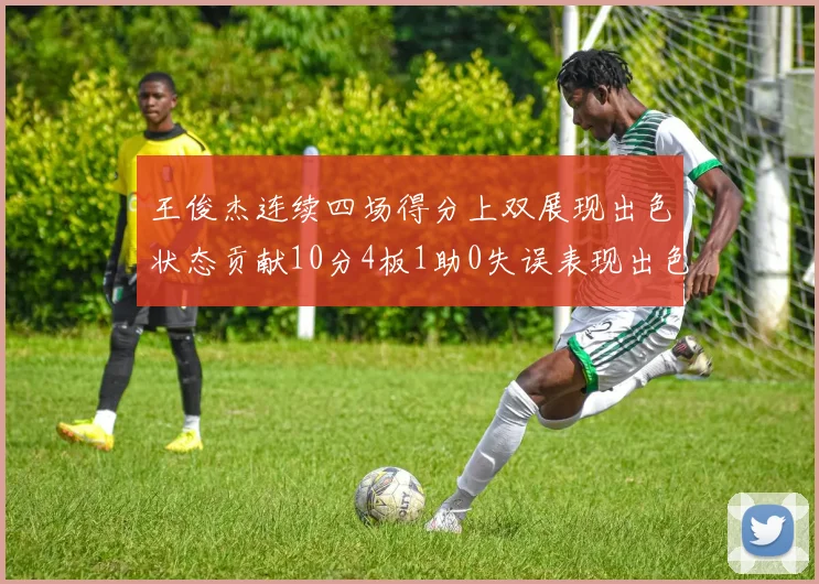 王俊杰连续四场得分上双展现出色状态贡献10分4板1助0失误表现出色