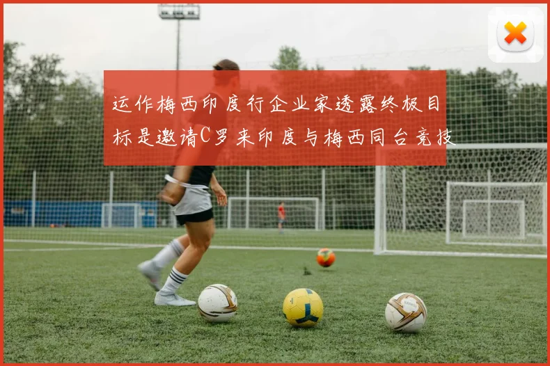 运作梅西印度行企业家透露终极目标是邀请C罗来印度与梅西同台竞技