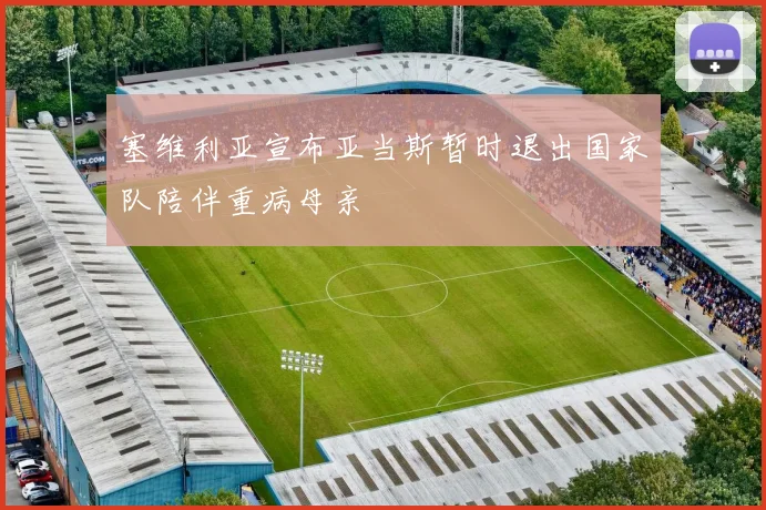 塞维利亚宣布亚当斯暂时退出国家队陪伴重病母亲