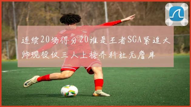 连续20场得分20谁是王者SGA紧追大帅现役仅三人上榜乔科杜无詹库