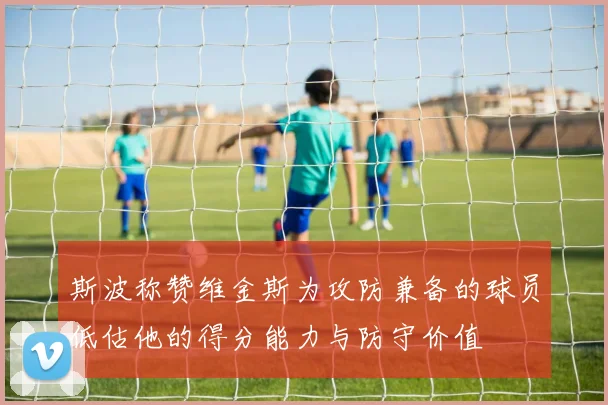 斯波称赞维金斯为攻防兼备的球员低估他的得分能力与防守价值