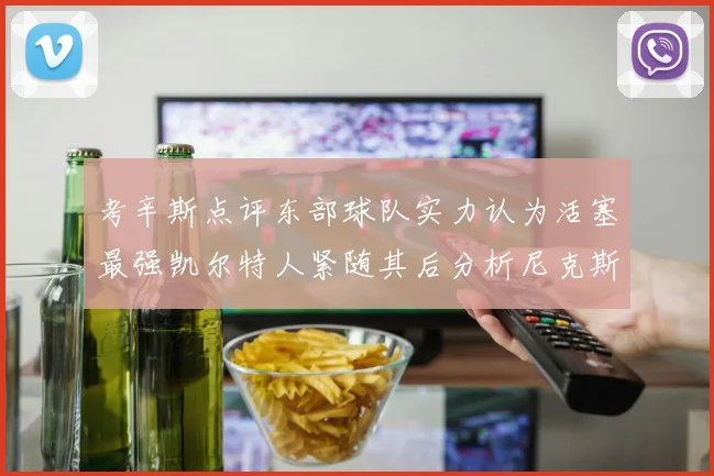 考辛斯点评东部球队实力认为活塞最强凯尔特人紧随其后分析尼克斯不足之处