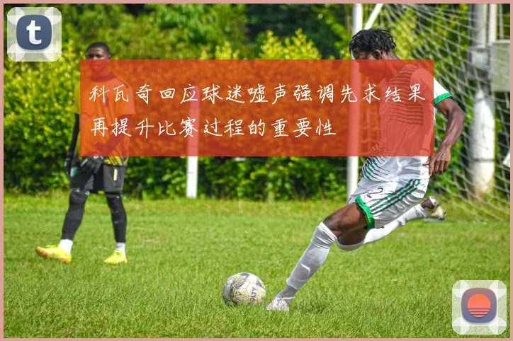 科瓦奇回应球迷嘘声强调先求结果再提升比赛过程的重要性