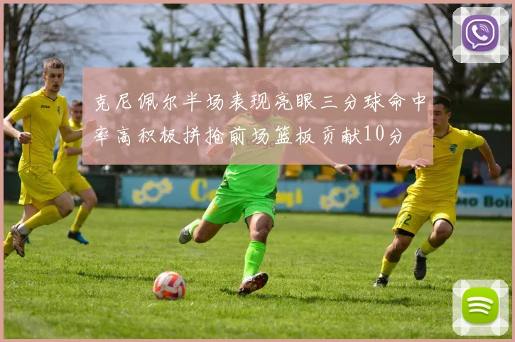 克尼佩尔半场表现亮眼三分球命中率高积极拼抢前场篮板贡献10分