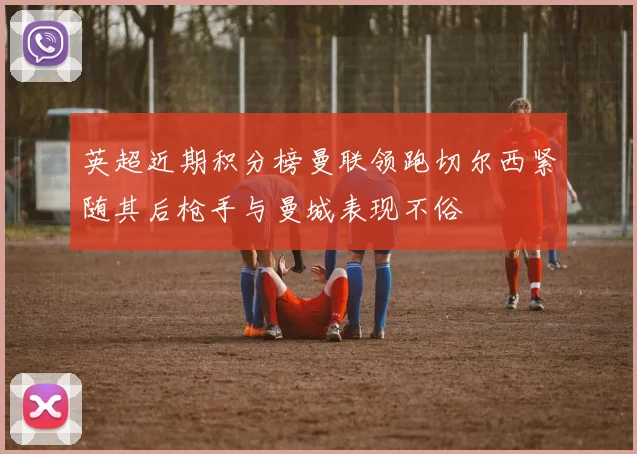 英超近期积分榜曼联领跑切尔西紧随其后枪手与曼城表现不俗