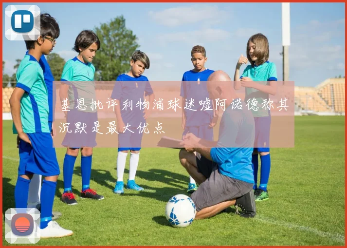 基恩批评利物浦球迷嘘阿诺德称其沉默是最大优点